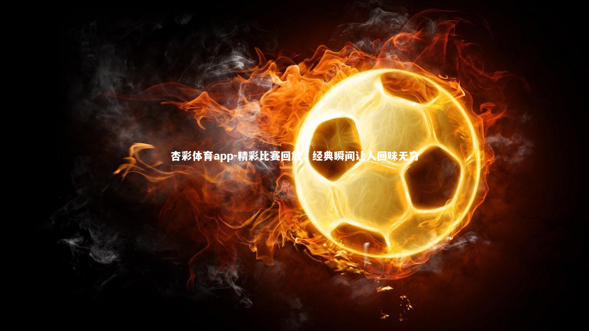 精彩比赛回放，经典瞬间让人回味无穷