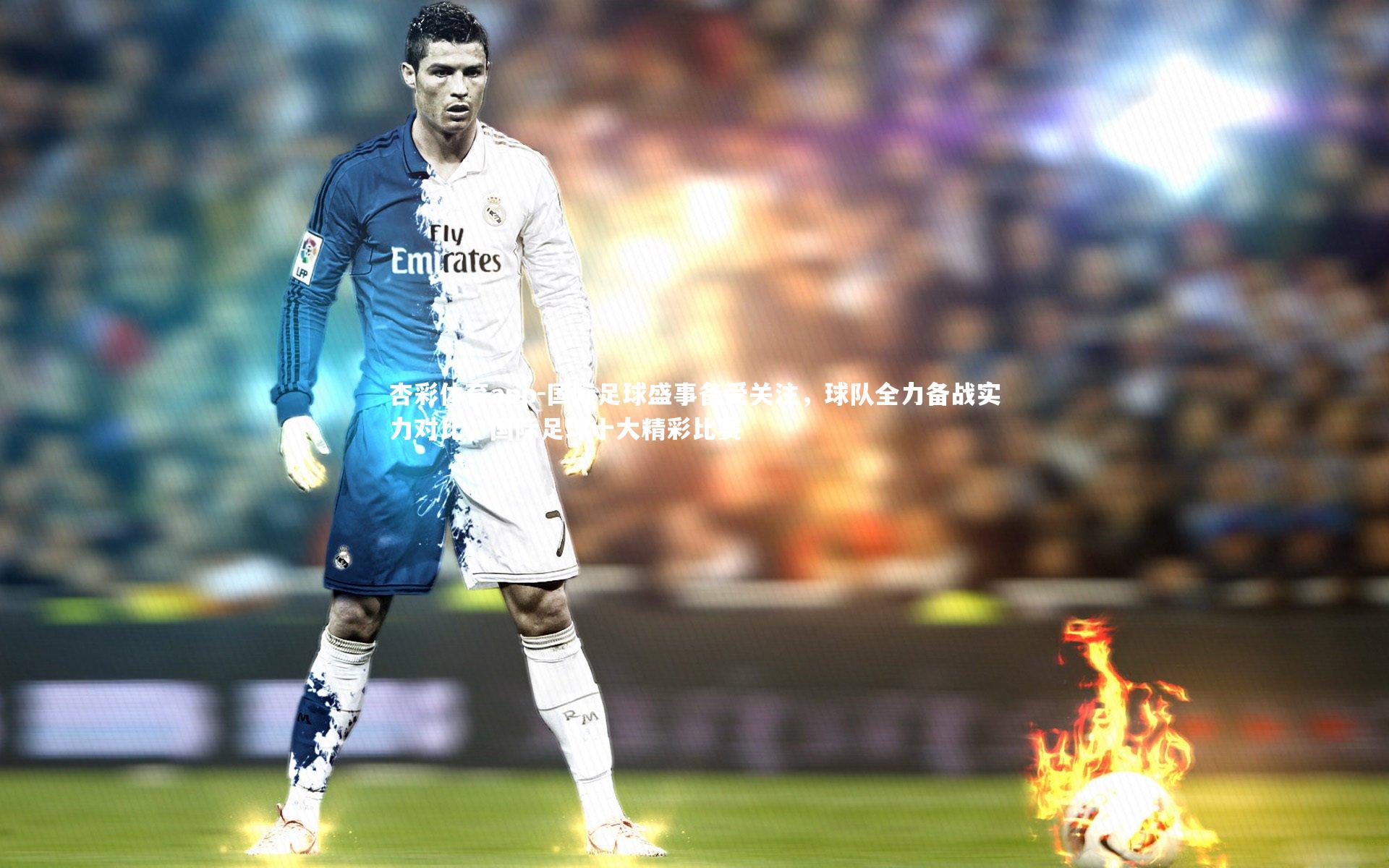 国际足球盛事备受关注，球队全力备战实力对比，国际足球十大精彩比赛