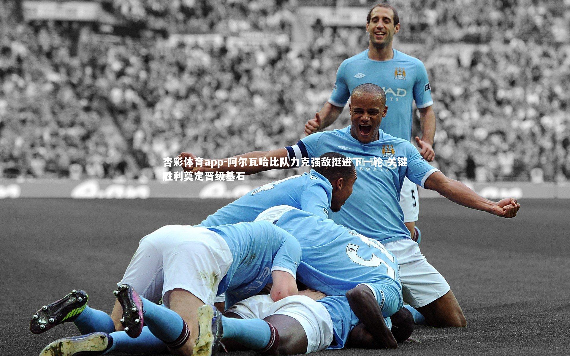 阿尔瓦哈比队力克强敌挺进下一轮 关键胜利奠定晋级基石