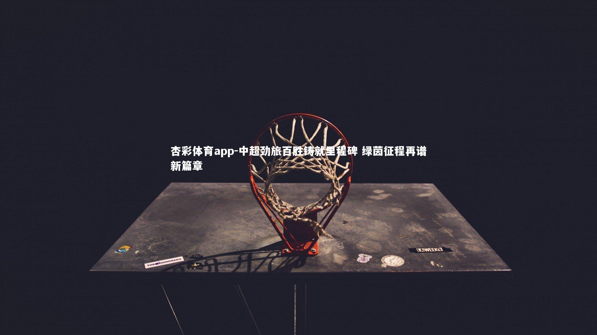 杏彩体育app-中超劲旅百胜铸就里程碑 绿茵征程再谱新篇章