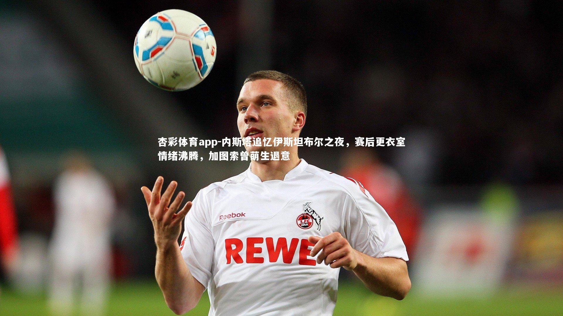 杏彩体育app-内斯塔追忆伊斯坦布尔之夜，赛后更衣室情绪沸腾，加图索曾萌生退意