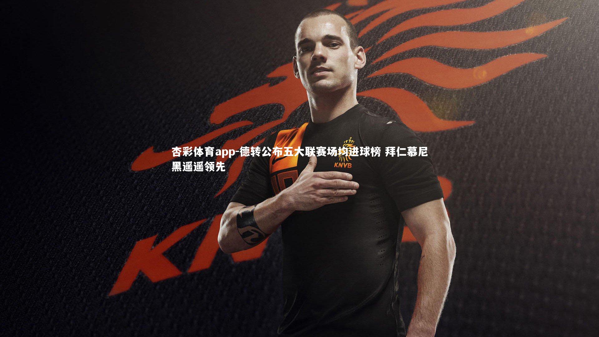 杏彩体育app-德转公布五大联赛场均进球榜 拜仁慕尼黑遥遥领先