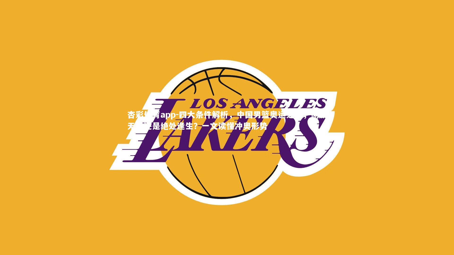 杏彩体育app-四大条件解析，中国男篮奥运之路，彻底无缘还是绝处逢生？一文读懂冲奥形势