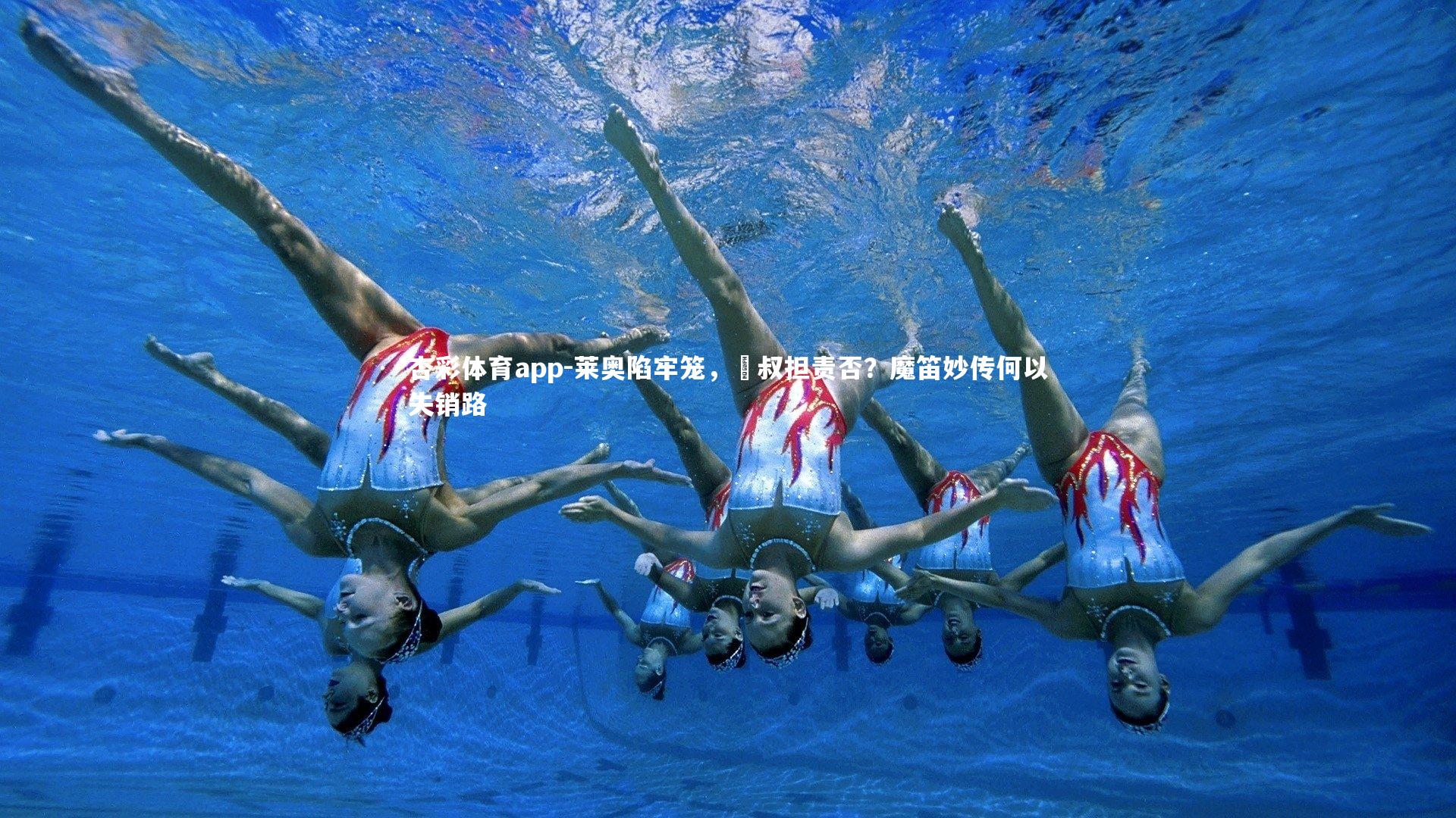 杏彩体育app-莱奥陷牢笼，囧叔担责否？魔笛妙传何以失销路